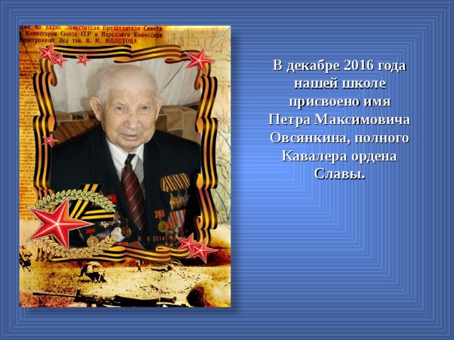 В декабре 2016 года нашей школе присвоено имя Петра Максимовича Овсянкина, полного Кавалера ордена Славы.