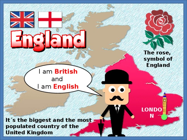 The rose, symbol of England I am British and I am English LONDON It´s the biggest and the most populated country of the United Kingdom