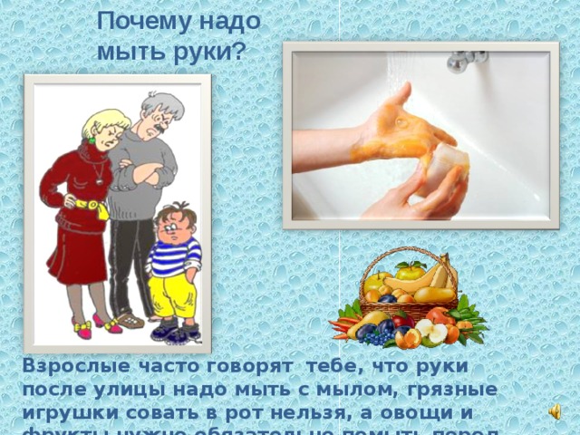 Почему надо мыть руки? Взрослые часто говорят тебе, что руки после улицы надо мыть с мылом, грязные игрушки совать в рот нельзя, а овощи и фрукты нужно обязательно помыть перед едой.