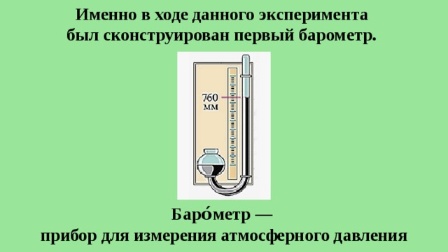 Именно в ходе данного эксперимента был сконструирован первый барометр.  Баро́метр — прибор для измерения атмосферного давления