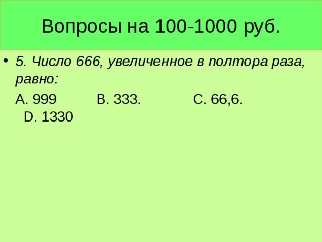 Вопросы на 100-1000 руб. 5. Число 666, увеличенное в полтора раза, равно:  А. 999 В. 333. С. 66,6. D . 1330
