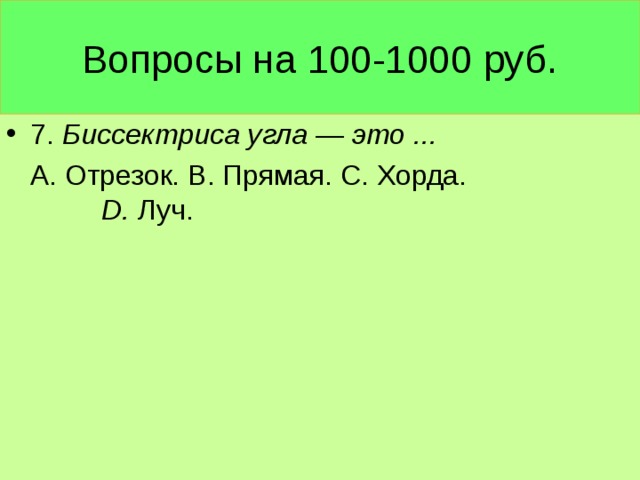 Вопросы на 100-1000 руб. 7. Биссектриса угла — это ...  А. Отрезок. В. Прямая. С. Хорда. D . Луч.