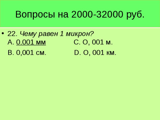 Вопросы на 2000-32000 руб. 22. Чему равен 1 микрон? А. 0.001 мм С. О, 001 м.  В. 0,001 см. D. О, 001 км.