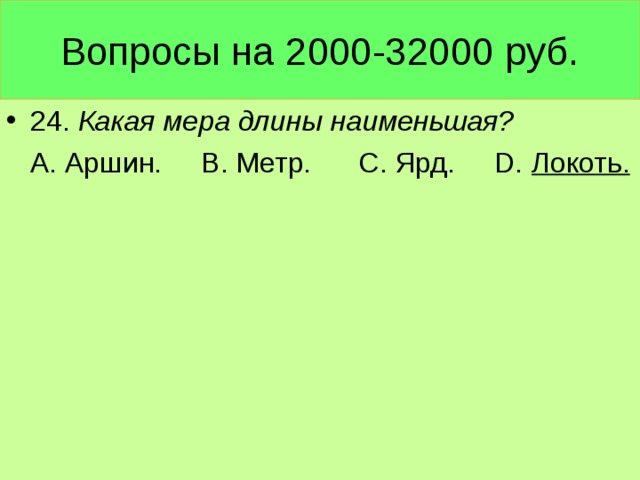 Вопросы на 2000-32000 руб. 24. Какая мера длины наименьшая?  А. Аршин. В. Метр. С. Ярд. D. Локоть.