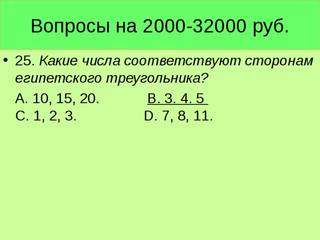Вопросы на 2000-32000 руб. 25. Какие числа соответствуют сторонам египетского треугольника?  А. 10, 15, 20. В. 3. 4. 5 С. 1, 2, 3. D. 7, 8, 11.