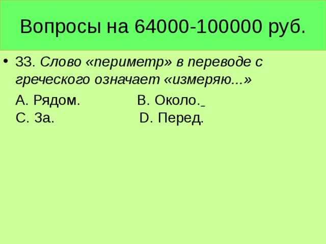 Вопросы на 64000-100000 руб. 33. Слово «периметр» в переводе с греческого означает «измеряю...»  А. Рядом. В. Около.  С. За. D. Перед.