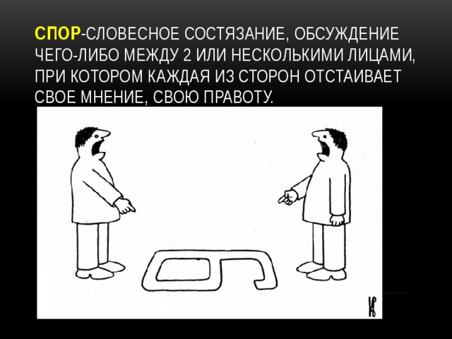 Спор - словесное состязание, обсуждение чего-либо между 2 или несколькими лицами, при котором каждая из сторон отстаивает свое мнение, свою правоту.