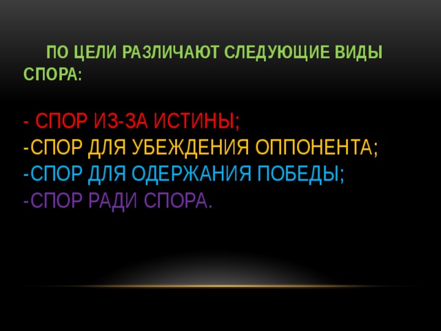 По цели различают следующие виды спора:   -  спор из-за истины;  -спор для убеждения оппонента;  -спор для одержания победы;  -спор ради спора.