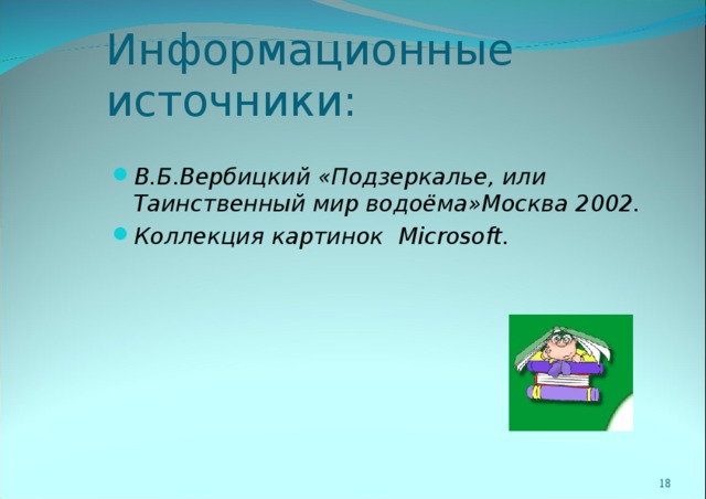 Информационные источники:  В.Б.Вербицкий «Подзеркалье, или Таинственный мир водоёма»Москва 2002. Коллекция картинок Microsoft .