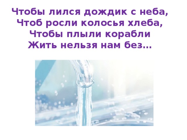 Чтобы лился дождик с неба,  Чтоб росли колосья хлеба,  Чтобы плыли корабли  Жить нельзя нам без…