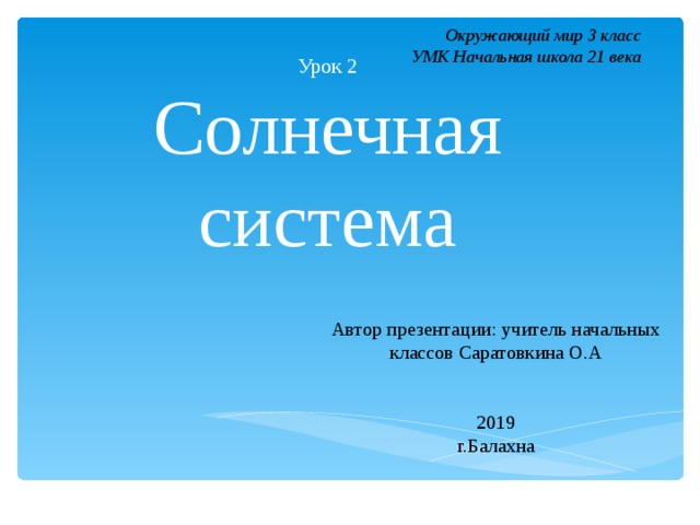 Окружающий мир 3 класс УМК Начальная школа 21 века Урок 2  Солнечная система Автор презентации: учитель начальных классов Саратовкина О.А 2019 г.Балахна