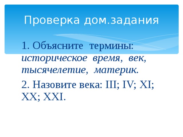 Проверка дом.задания 1. Объясните термины: историческое время, век, тысячелетие, материк. 2. Назовите века: III; IV; XI; XX; XXI.