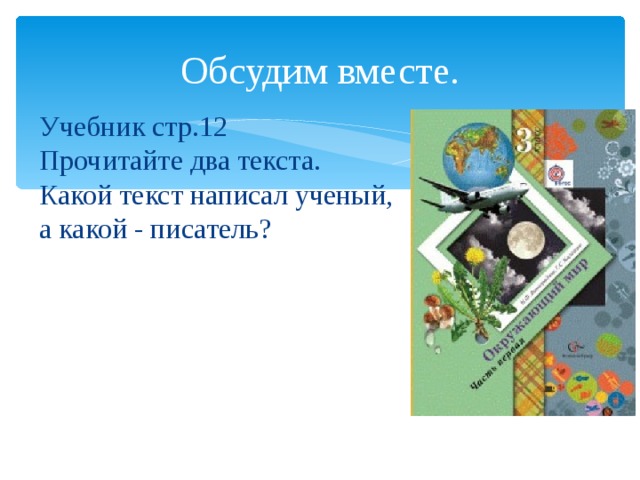 Обсудим вместе. Учебник стр.12 Прочитайте два текста. Какой текст написал ученый, а какой - писатель?