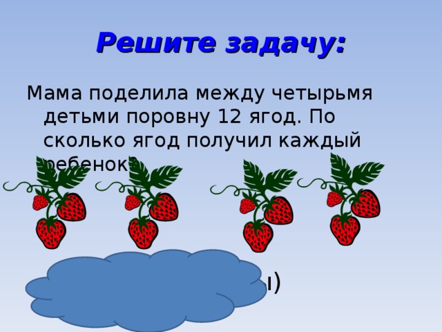 Решите задачу: Мама поделила между четырьмя детьми поровну 12 ягод. По сколько ягод получил каждый ребенок? 12 : 4 = 3(ягоды)
