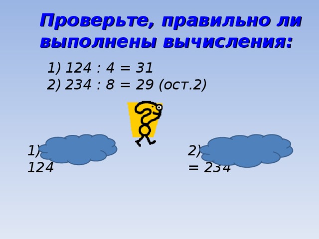 Проверьте, правильно ли выполнены вычисления: 124 : 4 = 31 234 : 8 = 29 (ост.2) 1) 31 ∙ 4 = 124 2) 29 ∙ 8 + 2 = 234