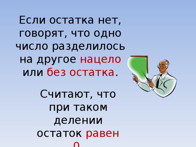 Если остатка нет, говорят, что одно число разделилось на другое нацело или без остатка . Считают, что при таком делении остаток равен 0 .