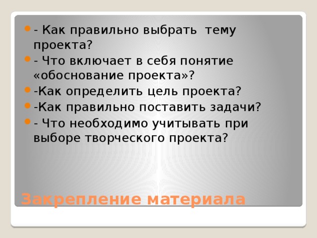 - Как правильно выбрать тему проекта? - Что включает в себя понятие «обоснование проекта»? -Как определить цель проекта? -Как правильно поставить задачи? - Что необходимо учитывать при выборе творческого проекта?