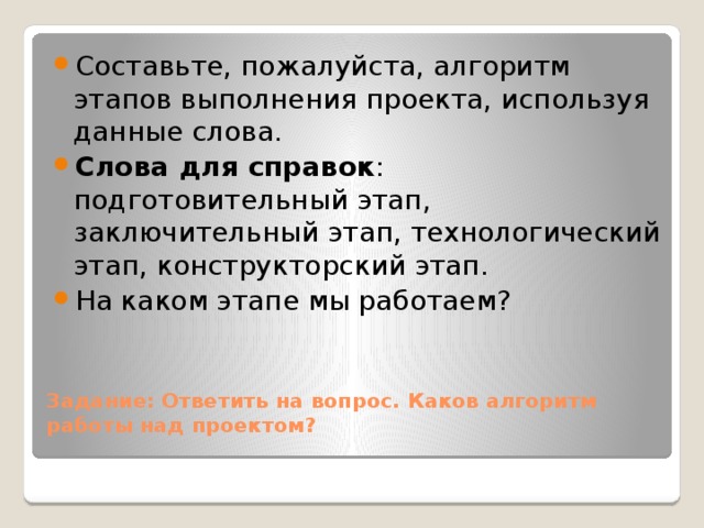 Составьте, пожалуйста, алгоритм этапов выполнения проекта, используя данные слова. Слова для справок : подготовительный этап, заключительный этап, технологический этап, конструкторский этап. На каком этапе мы работаем?