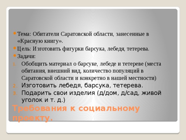 Тема: Обитатели Саратовской области, занесенные в «Красную книгу». Цель: Изготовить фигурки барсука, лебедя, тетерева. Задачи: Обобщить материал о барсуке, лебеде и тетереве (места обитания, внешний вид, количество популяций в Саратовской области и конкретно в нашей местности) Изготовить лебедя, барсука, тетерева. Подарить свои изделия (д/дом, д/сад, живой уголок и т. д.)