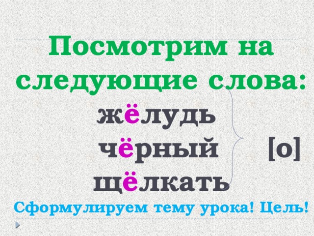 Посмотрим на следующие слова:  ж ё лудь  ч ё рный [о]  щ ё лкать  Сформулируем тему урока! Цель!