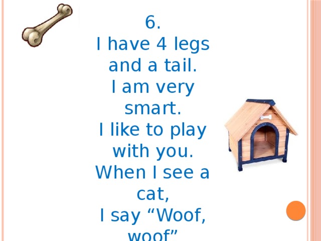 6. I have 4 legs and a tail. I am very smart. I like to play with you. When I see a cat, I say “Woof, woof” I am…