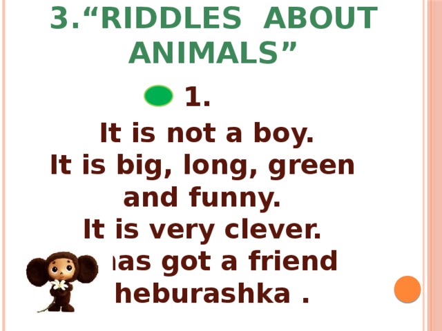 3.“Riddles about animals” 1.  It is not a boy.  It is big, long, green and funny.  It is very clever.  It has got a friend Cheburashka .