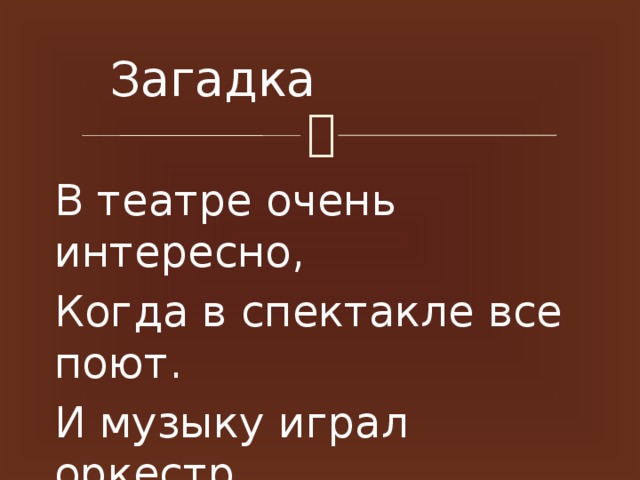 Загадка В театре очень интересно, Когда в спектакле все поют. И музыку играл оркестр. Спектакль как же назовут?