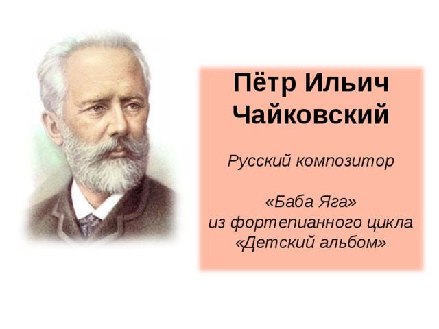 Пётр Ильич Чайковский Русский композитор  «Баба Яга» из фортепианного цикла «Детский альбом»