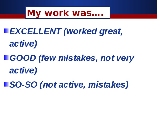 My work was…. EXCELLENT (worked great, active) GOOD (few mistakes, not very active) SO-SO (not active, mistakes)