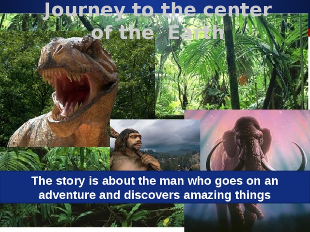 Journey to the center of the Earth   The story is about the man who goes on an adventure and discovers amazing things