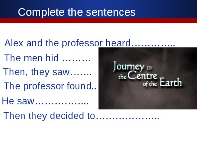 Complete the sentences Alex and the professor heard………….. The men hid ……… Then, they saw……. The professor found.. He saw…………….. Then they decided to………………..