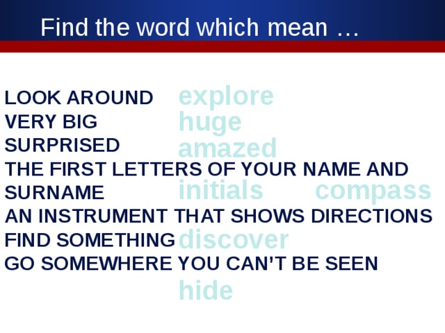 Find the word which mean … explore look around very big surprised the first letters of your name and surname an instrument that shows directions find something go somewhere you can’t be seen huge amazed initials compass discover hide