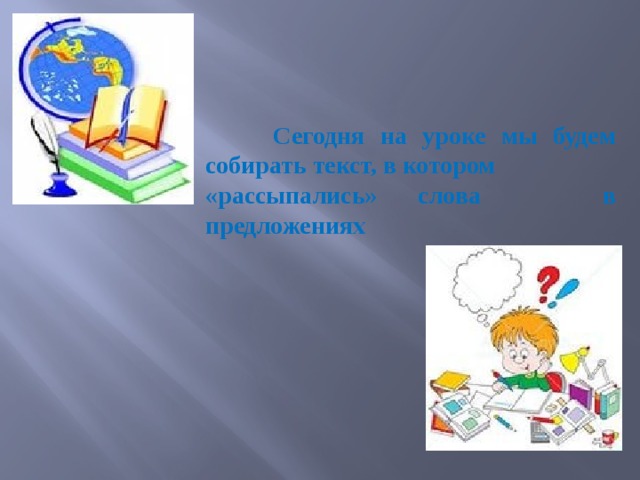 Сегодня на уроке мы будем собирать текст, в котором «рассыпались» слова в предложениях