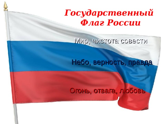 Государственный Флаг России Мир, чистота совести Небо, верность, правда Огонь, отвага, любовь