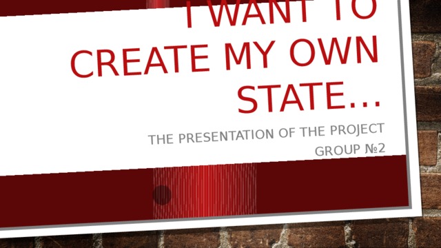 I want to create my own state… The presentation of the project Group №2