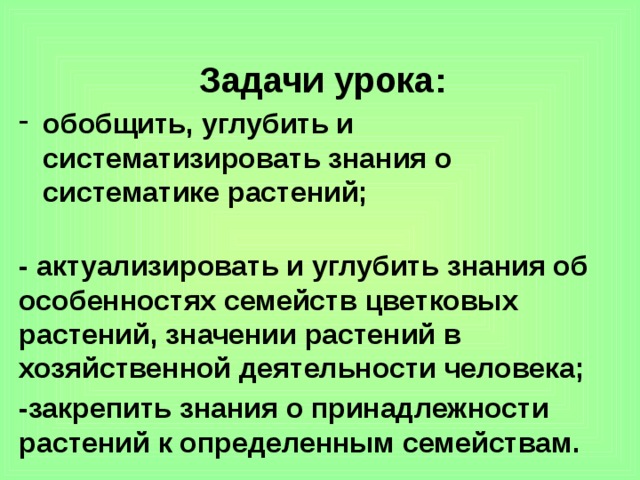 Задачи урока: обобщить, углубить и систематизировать знания о систематике растений; - актуализировать и углубить знания об особенностях семейств цветковых растений, значении растений в хозяйственной деятельности человека; -закрепить знания о принадлежности растений к определенным семействам.