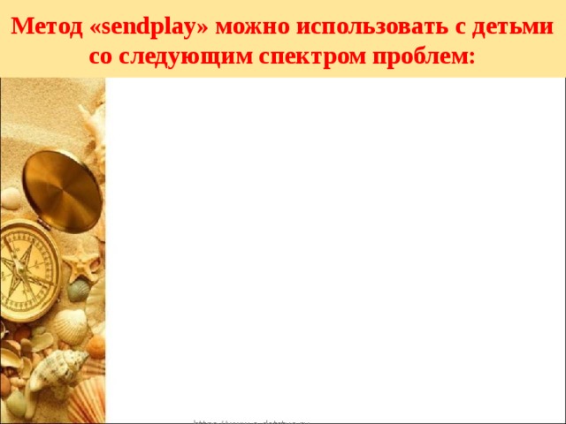 Метод «sendplay» можно использовать с детьми со следующим спектром проблем: https://www.o-detstve.ru