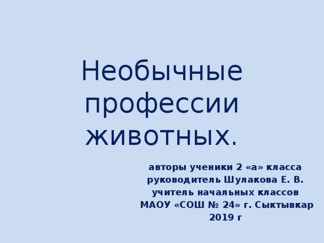 Необычные профессии животных. авторы ученики 2 «а» класса руководитель Шулакова Е. В. учитель начальных классов  МАОУ «СОШ № 24» г. Сыктывкар 2019 г