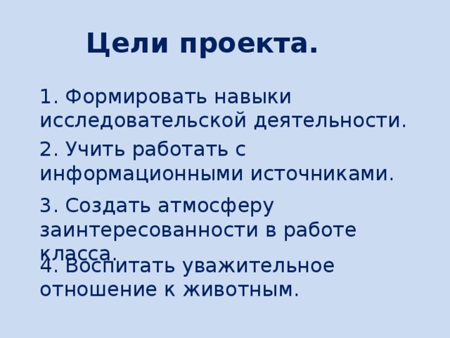 Цели проекта. 1. Формировать навыки исследовательской деятельности. 2. Учить работать с информационными источниками. 3. Создать атмосферу заинтересованности в работе класса. 4. Воспитать уважительное отношение к животным.