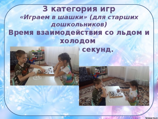 3 категория игр  «Играем в шашки» (для старших дошкольников)  Время взаимодействия со льдом и холодом  до 25-30 секунд.