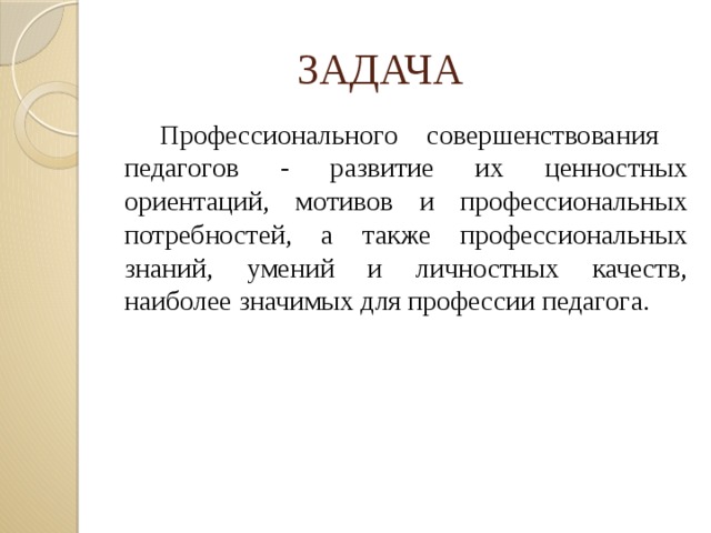 ЗАДАЧА   Профессионального совершенствования педагогов - развитие их ценностных ориентаций, мотивов и профессиональных потребностей, а также профессиональных знаний, умений и личностных качеств, наиболее значимых для профессии педагога.