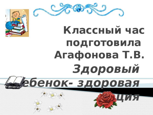 Классный час  подготовила  Агафонова Т.В. Здоровый ребенок- здоровая нация