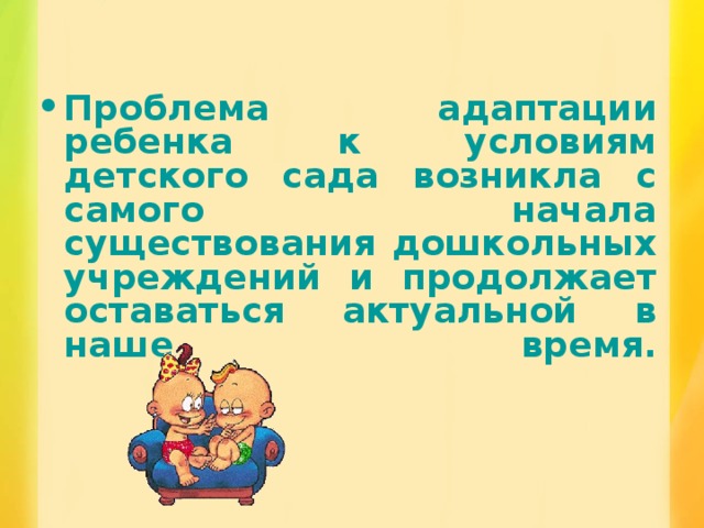 Проблема адаптации ребенка к условиям детского сада возникла с самого начала существования дошкольных учреждений и продолжает оставаться актуальной в наше время.