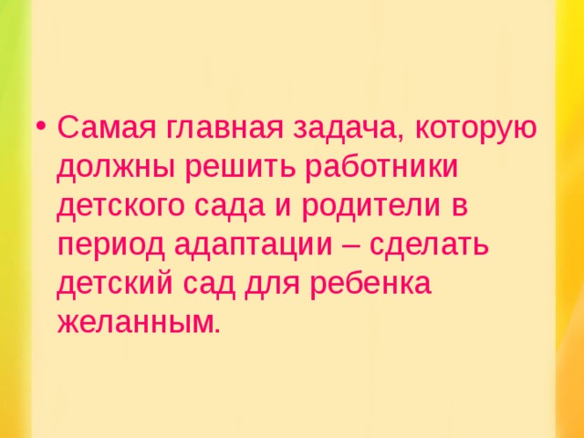 Самая главная задача, которую должны решить работники детского сада и родители в период адаптации – сделать детский сад для ребенка желанным.