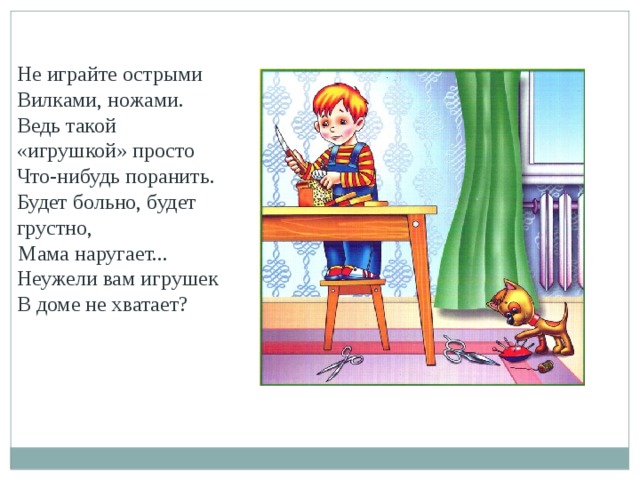 Не играйте острыми Вилками, ножами. Ведь такой «игрушкой» просто Что-нибудь поранить. Будет больно, будет грустно,        Мама наругает...         Неужели вам игрушек В доме не хватает?