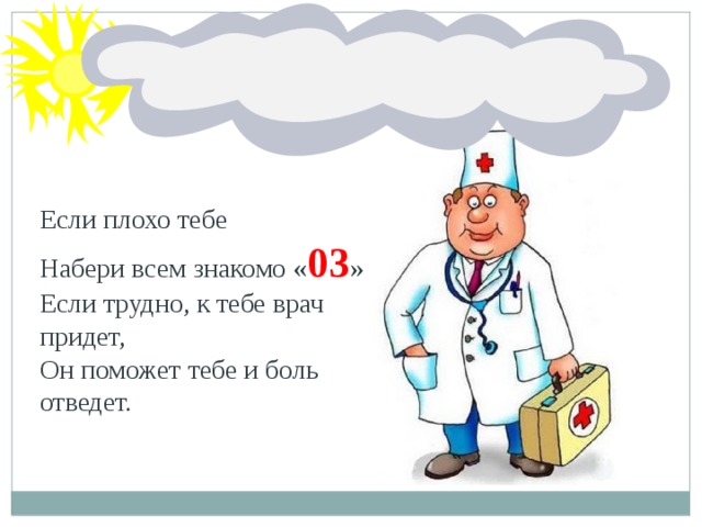 Если плохо тебе      Набери всем знакомо « 03 » Если трудно, к тебе врач придет, Он поможет тебе и боль отведет.