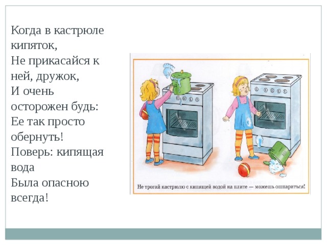 Когда в кастрюле кипяток, Не прикасайся к ней, дружок, И очень осторожен будь: Ее так просто обернуть! Поверь: кипящая вода Была опасною всегда!