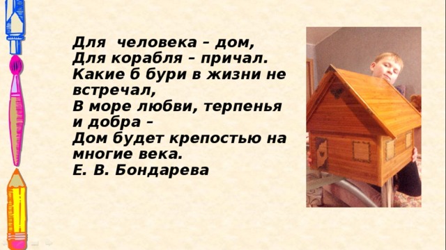 Для человека – дом,  Для корабля – причал.  Какие б бури в жизни не встречал,  В море любви, терпенья и добра –  Дом будет крепостью на многие века.  Е. В. Бондарева