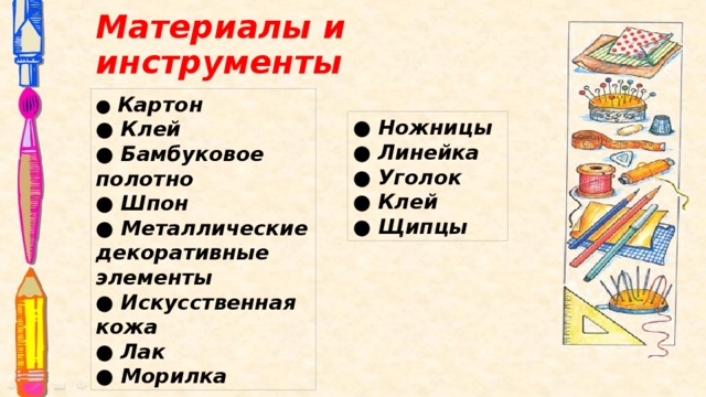 Материалы и инструменты ● Картон ● Клей ● Бамбуковое полотно ● Шпон ● Металлические декоративные элементы ● Искусственная кожа ● Лак ● Морилка ● Ножницы ● Линейка ● Уголок ● Клей ● Щипцы