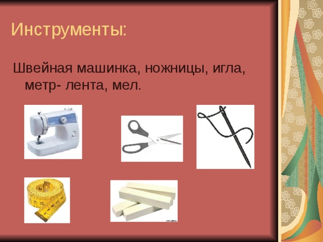 Инструменты: Швейная машинка, ножницы, игла, метр- лента, мел.